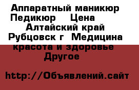 Аппаратный маникюр. Педикюр. › Цена ­ 100 - Алтайский край, Рубцовск г. Медицина, красота и здоровье » Другое   